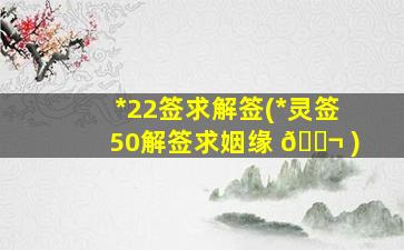 *
22签求解签(*
灵签50解签求姻缘 🐬 )